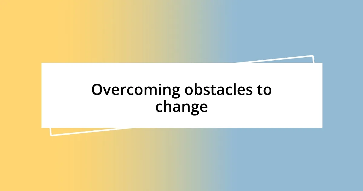 Overcoming obstacles to change