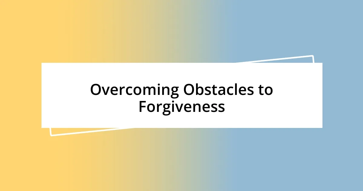 Overcoming Obstacles to Forgiveness