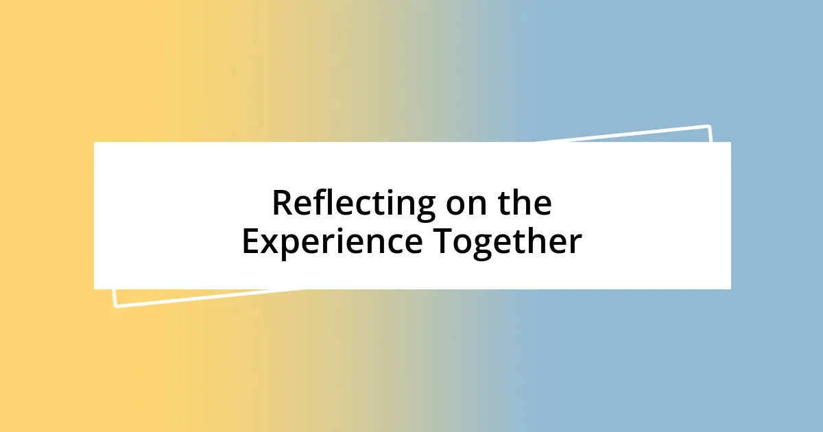 Reflecting on the Experience Together