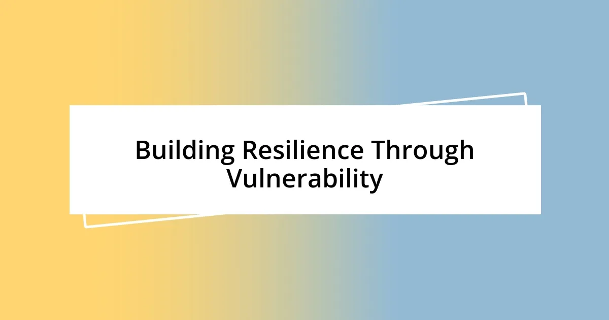 Building Resilience Through Vulnerability