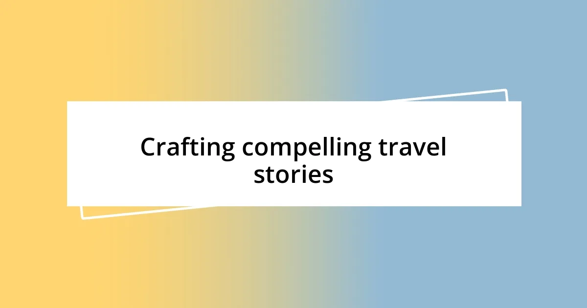 Crafting compelling travel stories